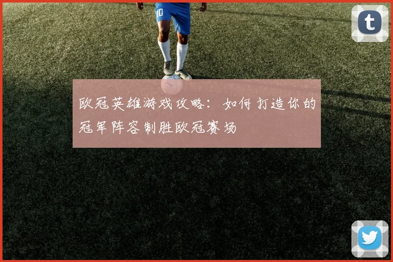 欧冠英雄游戏攻略：如何打造你的冠军阵容制胜欧冠赛场