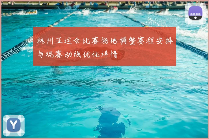 杭州亚运会比赛场地调整赛程安排与观赛动线优化详情