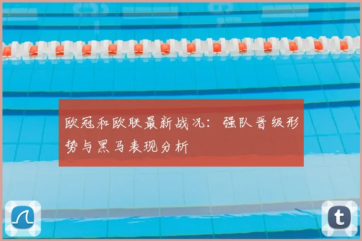 欧冠和欧联最新战况:强队晋级形势与黑马表现分析