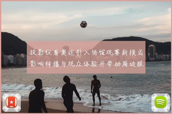 投影仪看奥运引入场馆观赛新模式影响转播与观众体验并带动周边服务升级