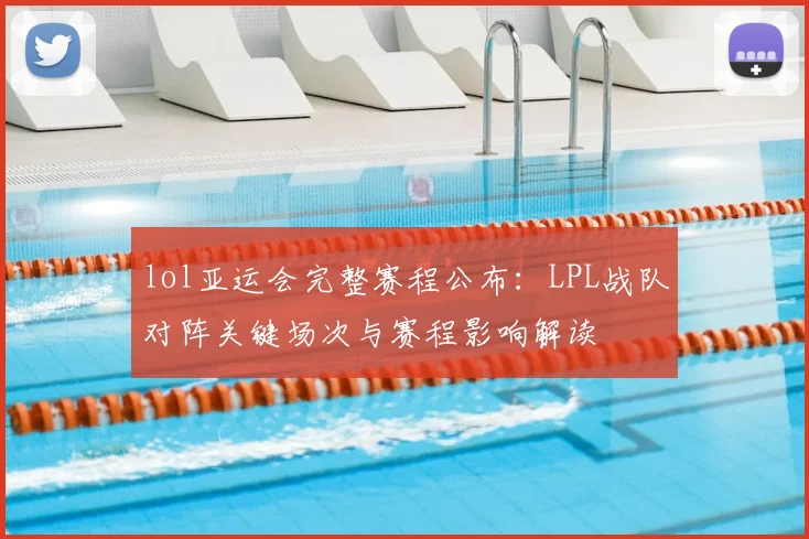 lol亚运会完整赛程公布:LPL战队对阵关键场次与赛程影响解读