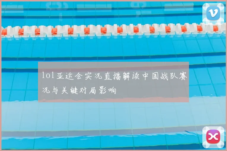 lol亚运会实况直播解读中国战队赛况与关键对局影响