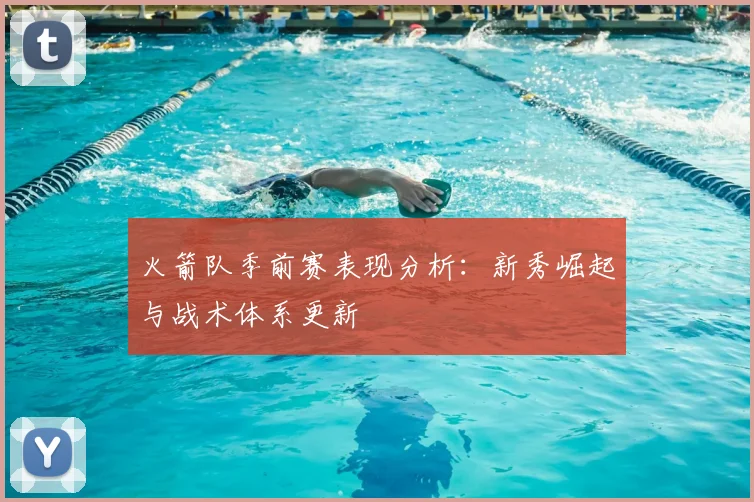 火箭队季前赛表现分析:新秀崛起与战术体系更新