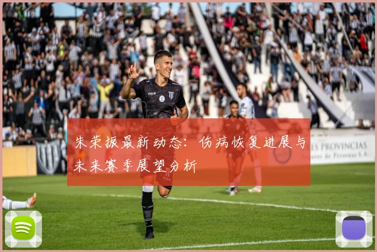 朱荣振最新动态：伤病恢复进展与未来赛季展望分析