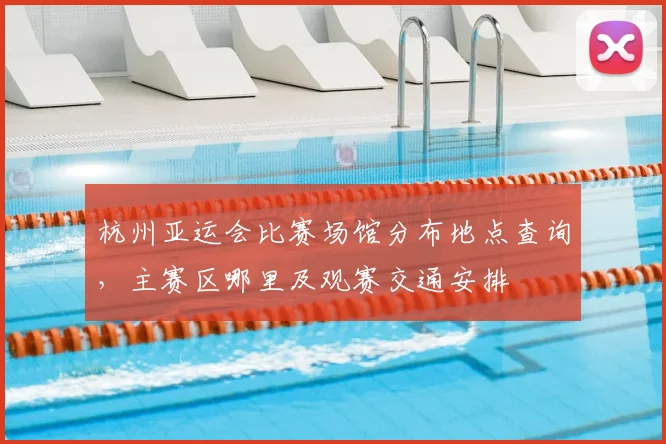杭州亚运会比赛场馆分布地点查询,主赛区哪里及观赛交通安排