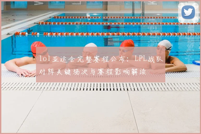 lol亚运会完整赛程公布:LPL战队对阵关键场次与赛程影响解读