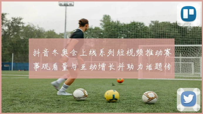 抖音冬奥会上线系列短视频推动赛事观看量与互动增长并助力话题传播