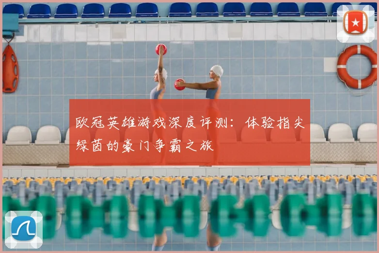 欧冠英雄游戏深度评测：体验指尖绿茵的豪门争霸之旅