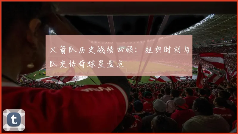 火箭队历史战绩回顾:经典时刻与队史传奇球星盘点