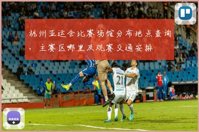杭州亚运会比赛场馆分布地点查询,主赛区哪里及观赛交通安排