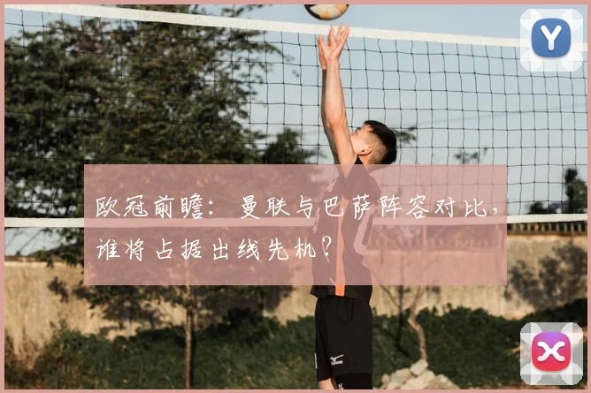 欧冠前瞻:曼联与巴萨阵容对比,谁将占据出线先机?